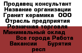 Продавец-консультант › Название организации ­ Гранит-керамика, ООО › Отрасль предприятия ­ Розничная торговля › Минимальный оклад ­ 30 000 - Все города Работа » Вакансии   . Бурятия респ.